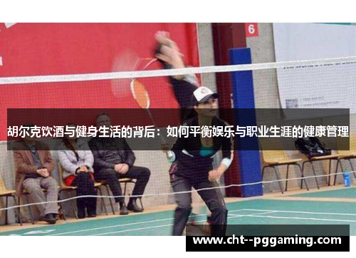 胡尔克饮酒与健身生活的背后：如何平衡娱乐与职业生涯的健康管理
