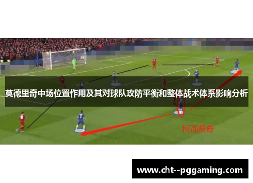 莫德里奇中场位置作用及其对球队攻防平衡和整体战术体系影响分析 莫德里奇中场位置作用及其对球队攻防平衡和整体战术体系影响分析