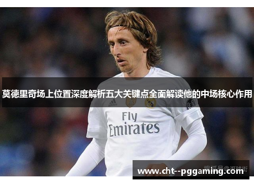 莫德里奇场上位置深度解析五大关键点全面解读他的中场核心作用 莫德里奇场上位置深度解析五大关键点全面解读他的中场核心作用