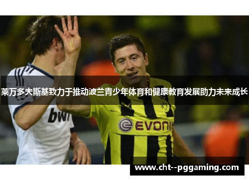 莱万多夫斯基致力于推动波兰青少年体育和健康教育发展助力未来成长