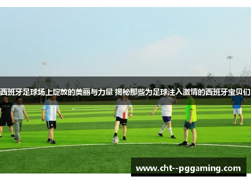 西班牙足球场上绽放的美丽与力量 揭秘那些为足球注入激情的西班牙宝贝们 西班牙足球场上绽放的美丽与力量 揭秘那些为足球注入激情的西班牙宝贝们