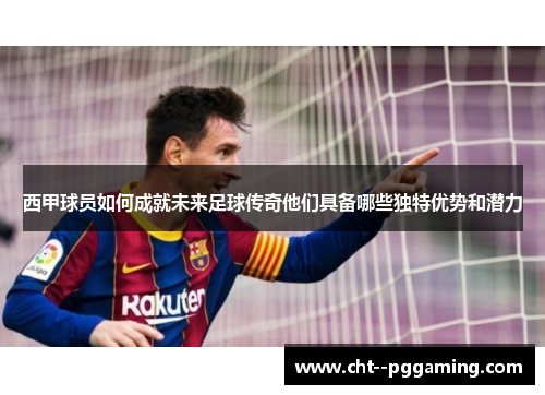西甲球员如何成就未来足球传奇他们具备哪些独特优势和潜力