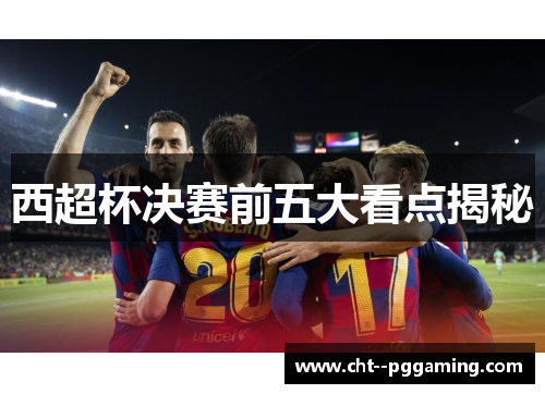 西超杯决赛前五大看点揭秘 西超杯决赛前五大看点揭秘