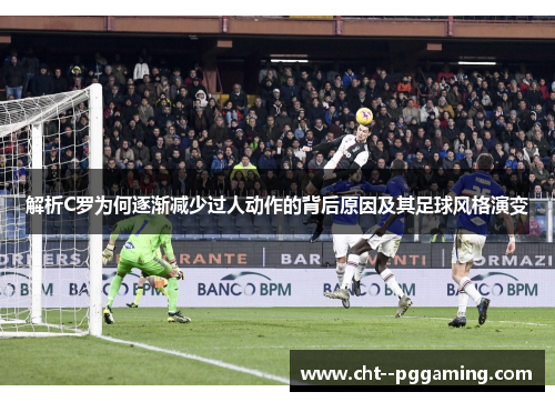 解析C罗为何逐渐减少过人动作的背后原因及其足球风格演变 解析C罗为何逐渐减少过人动作的背后原因及其足球风格演变