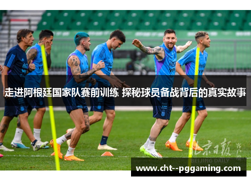 走进阿根廷国家队赛前训练 探秘球员备战背后的真实故事 走进阿根廷国家队赛前训练 探秘球员备战背后的真实故事