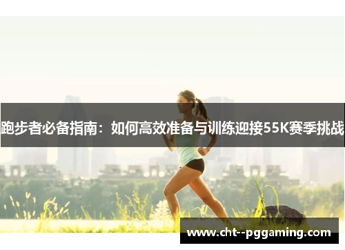 跑步者必备指南:如何高效准备与训练迎接55K赛季挑战 跑步者必备指南:如何高效准备与训练迎接55K赛季挑战