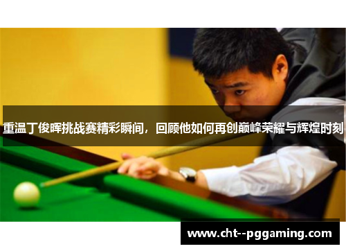 重温丁俊晖挑战赛精彩瞬间，回顾他如何再创巅峰荣耀与辉煌时刻