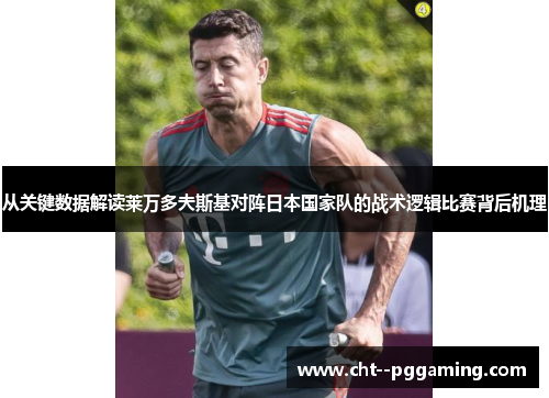 从关键数据解读莱万多夫斯基对阵日本国家队的战术逻辑比赛背后机理