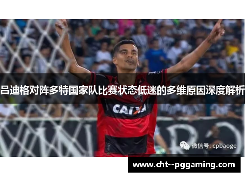 吕迪格对阵多特国家队比赛状态低迷的多维原因深度解析