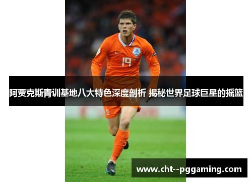 阿贾克斯青训基地八大特色深度剖析 揭秘世界足球巨星的摇篮