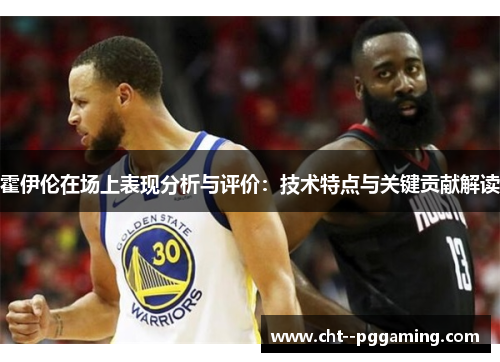 霍伊伦在场上表现分析与评价：技术特点与关键贡献解读