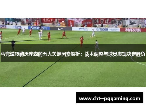马竞逆转勒沃库森的五大关键因素解析：战术调整与球员表现决定胜负