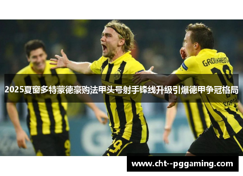 2025夏窗多特蒙德豪购法甲头号射手锋线升级引爆德甲争冠格局