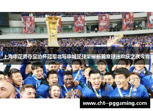 上海申花勇夺足协杯冠军书写申城足球荣耀新篇章球迷欢庆之夜今宵