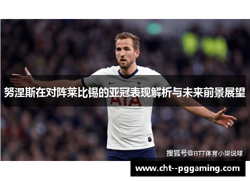 努涅斯在对阵莱比锡的亚冠表现解析与未来前景展望