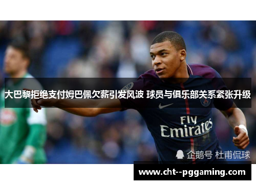 大巴黎拒绝支付姆巴佩欠薪引发风波 球员与俱乐部关系紧张升级