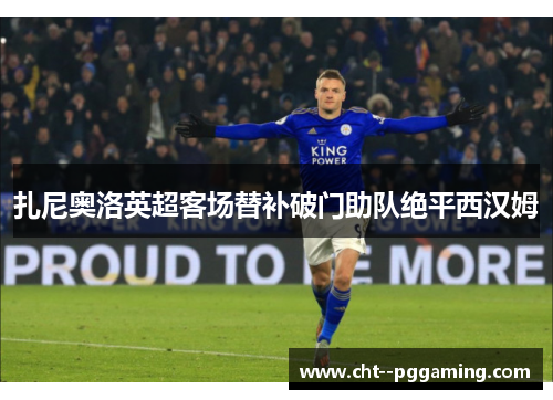扎尼奥洛英超客场替补破门助队绝平西汉姆