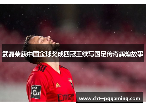 武磊荣获中国金球奖成四冠王续写国足传奇辉煌故事