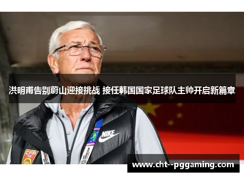 洪明甫告别蔚山迎接挑战 接任韩国国家足球队主帅开启新篇章