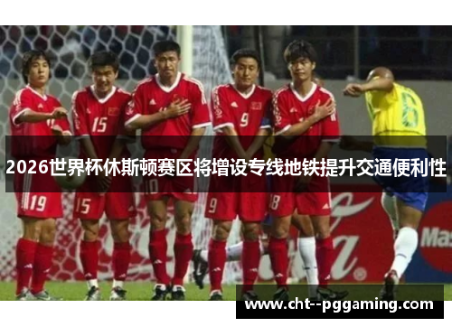 2026世界杯休斯顿赛区将增设专线地铁提升交通便利性 2026世界杯休斯顿赛区将增设专线地铁提升交通便利性