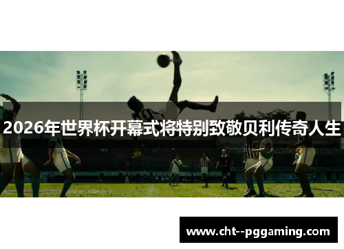 2026年世界杯开幕式将特别致敬贝利传奇人生