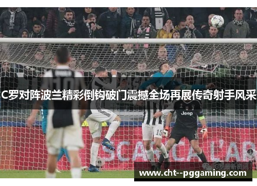 C罗对阵波兰精彩倒钩破门震撼全场再展传奇射手风采 C罗对阵波兰精彩倒钩破门震撼全场再展传奇射手风采