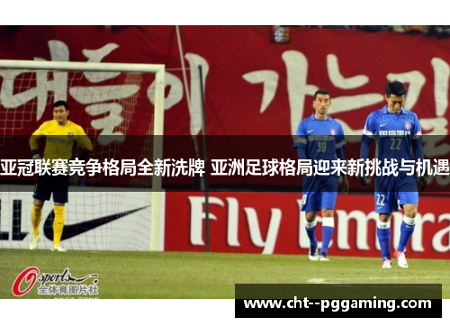 亚冠联赛竞争格局全新洗牌 亚洲足球格局迎来新挑战与机遇 亚冠联赛竞争格局全新洗牌 亚洲足球格局迎来新挑战与机遇