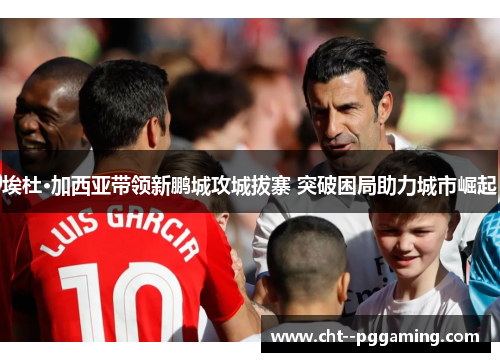 埃杜·加西亚带领新鹏城攻城拔寨 突破困局助力城市崛起