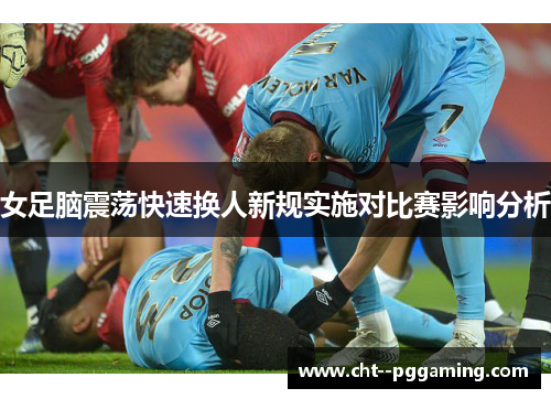 女足脑震荡快速换人新规实施对比赛影响分析
