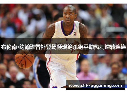 布伦南·约翰逊替补登场频现绝杀绝平助热刺逆转连连