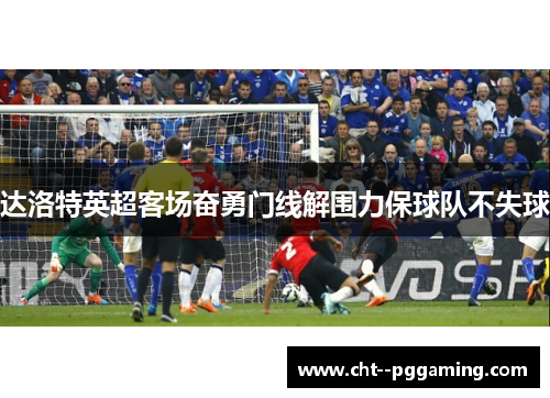 达洛特英超客场奋勇门线解围力保球队不失球 达洛特英超客场奋勇门线解围力保球队不失球