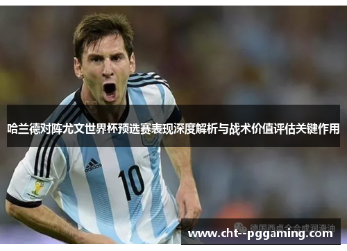 哈兰德对阵尤文世界杯预选赛表现深度解析与战术价值评估关键作用 哈兰德对阵尤文世界杯预选赛表现深度解析与战术价值评估关键作用