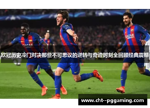 欧冠历史冷门对决那些不可思议的逆转与奇迹时刻全回顾经典震撼 欧冠历史冷门对决那些不可思议的逆转与奇迹时刻全回顾经典震撼