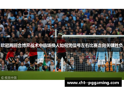 欧冠两回合博弈战术中临场换人如何凭信号左右比赛走向关键胜负 欧冠两回合博弈战术中临场换人如何凭信号左右比赛走向关键胜负
